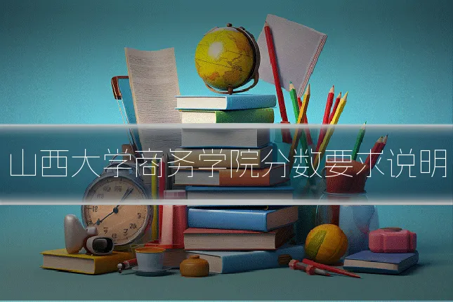 山西大学商务学院分数要求说明