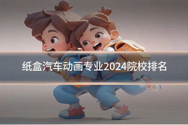 纸盒汽车动画专业2024院校排名
