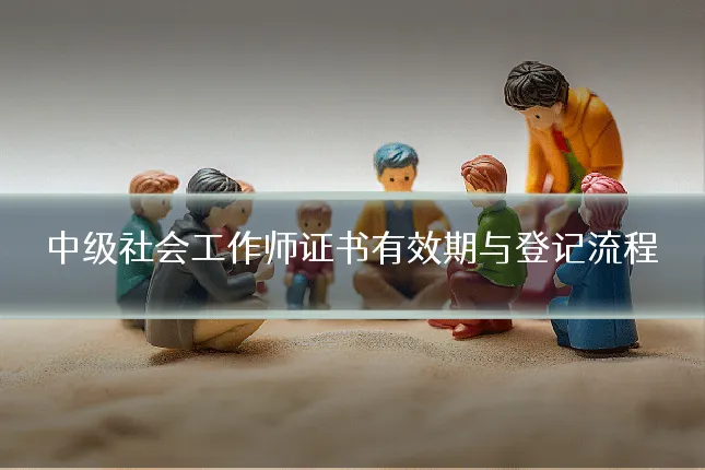 中级社会工作师证书有效期与登记流程