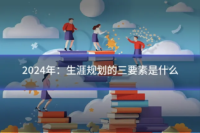 2024年:生涯规划的三要素是什么