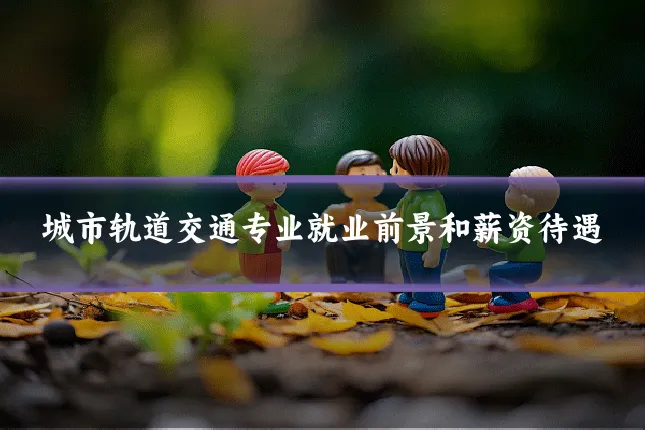 城市轨道交通专业就业前景和薪资待遇