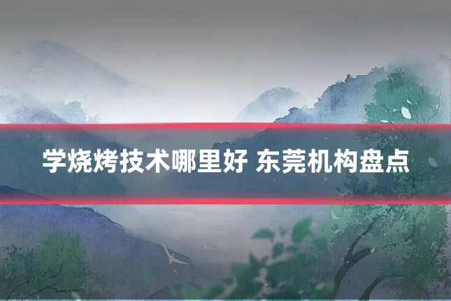 学烧烤技术哪里好 东莞机构盘点