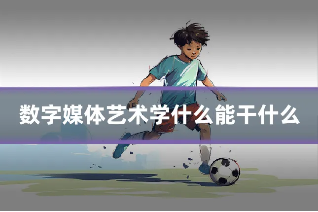 数字媒体艺术学什么能干什么