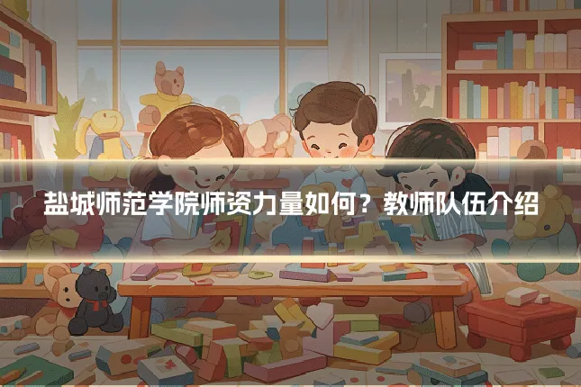 盐城师范学院师资力量如何？教师队伍介绍