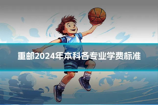 重邮2024年本科各专业学费标准