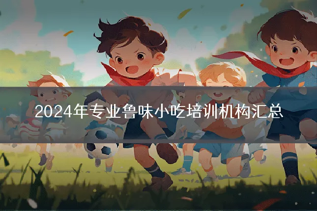 2024年专业鲁味小吃培训机构汇总
