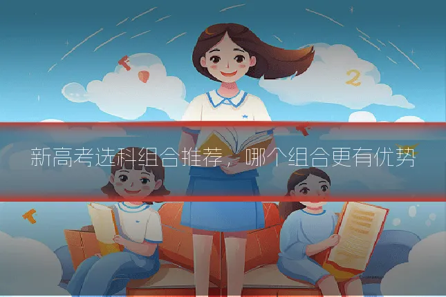 新高考选科组合推荐，哪个组合更有优势