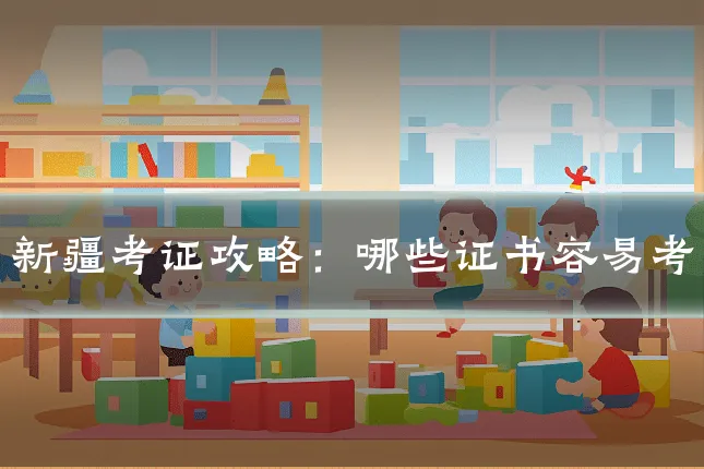 新疆考证攻略：哪些证书容易考