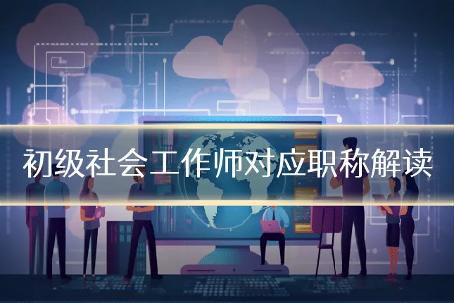 初级社会工作师对应职称解读