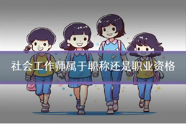 社会工作师属于职称还是职业资格