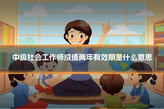 中级社会工作师成绩两年有效期是什么意思
