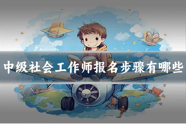 中级社会工作师报名步骤有哪些