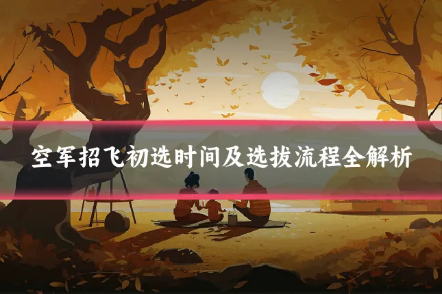 空军招飞初选时间及选拔流程全解析