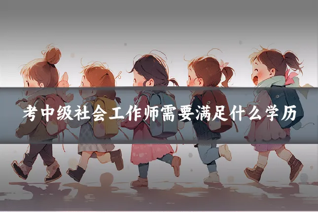 考中级社会工作师需要满足什么学历