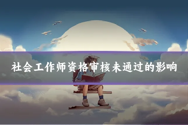 社会工作师资格审核未通过的影响