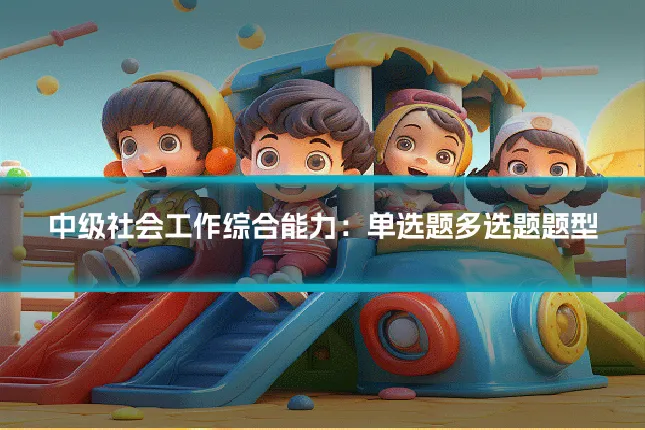 中级社会工作综合能力:单选题多选题题型