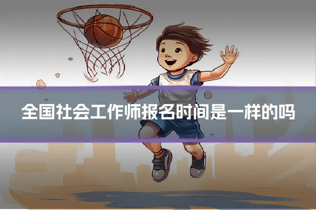 全国社会工作师报名时间是一样的吗