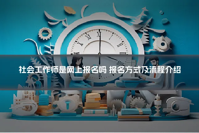 社会工作师是网上报名吗 报名方式及流程介绍