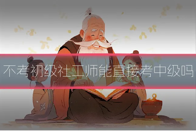 不考初级社工师能直接考中级吗