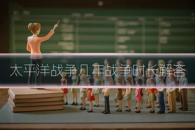 太平洋战争几年战争时长解答