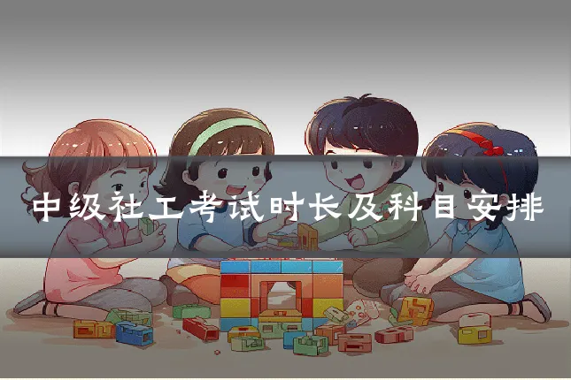 中级社工考试时长及科目安排