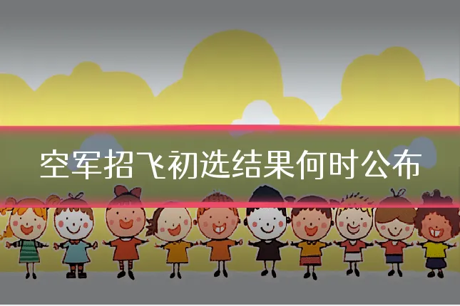 空军招飞初选结果何时公布