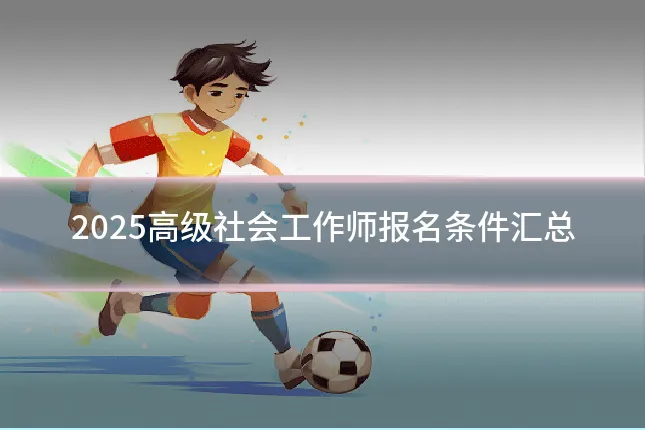 2025高级社会工作师报名条件汇总