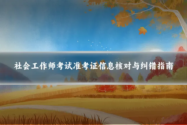 社会工作师考试准考证信息核对与纠错指南