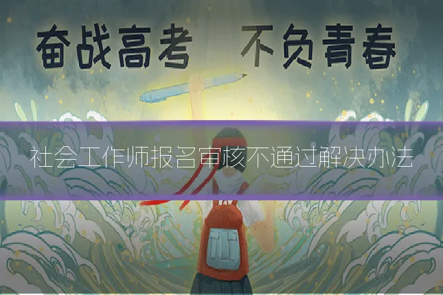 社会工作师报名审核不通过解决办法