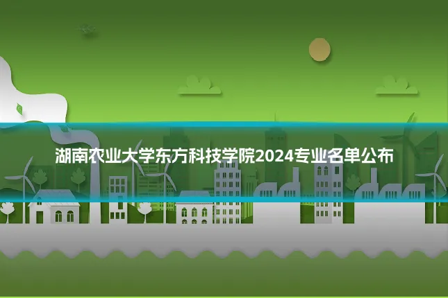 湖南农业大学东方科技学院2024专业名单公布