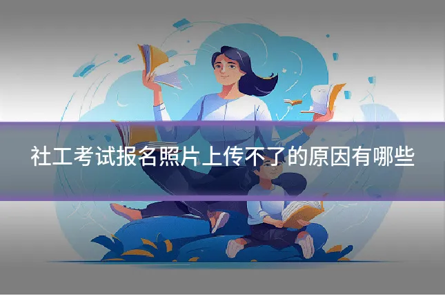 社工考试报名照片上传不了的原因有哪些