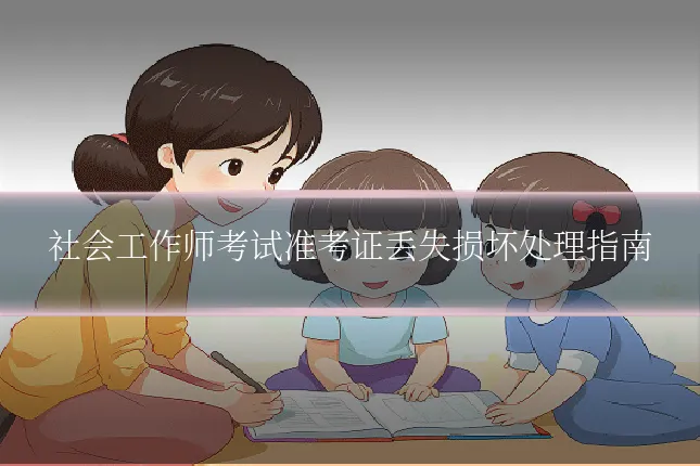 社会工作师考试准考证丢失损坏处理指南