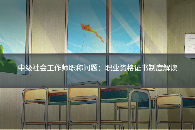 中级社会工作师职称问题:职业资格证书制度解读