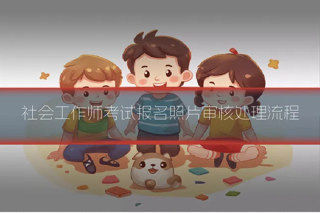 社会工作师考试报名照片审核处理流程