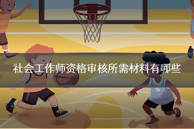 社会工作师资格审核所需材料有哪些