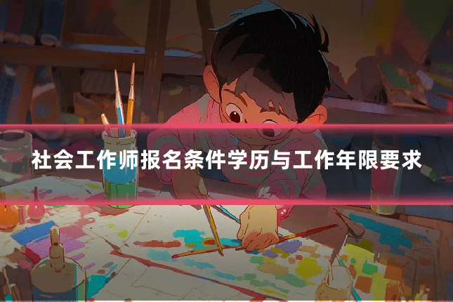 社会工作师报名条件学历与工作年限要求