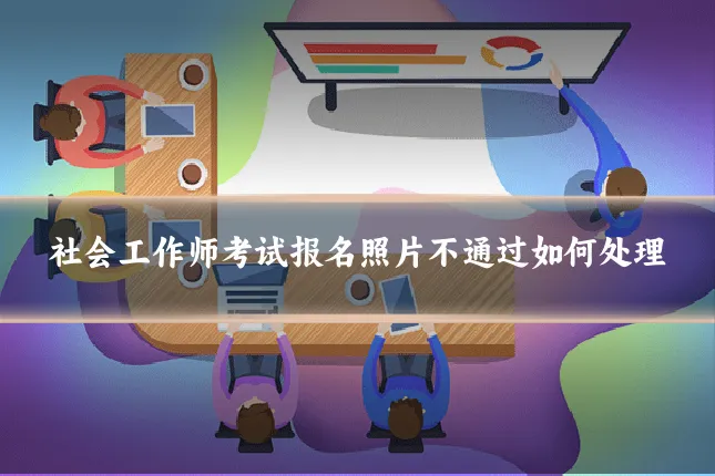 社会工作师考试报名照片不通过如何处理