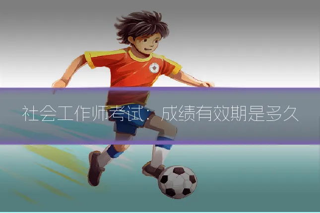 社会工作师考试：成绩有效期是多久