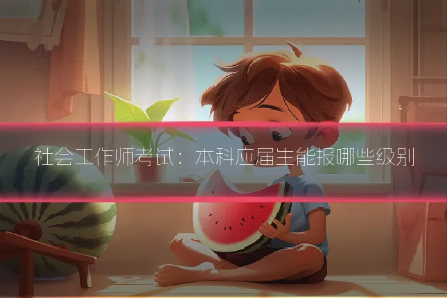 社会工作师考试:本科应届生能报哪些级别