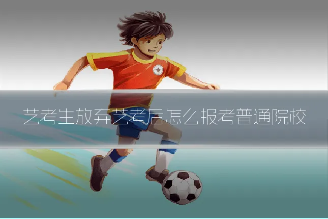 艺考生放弃艺考后怎么报考普通院校