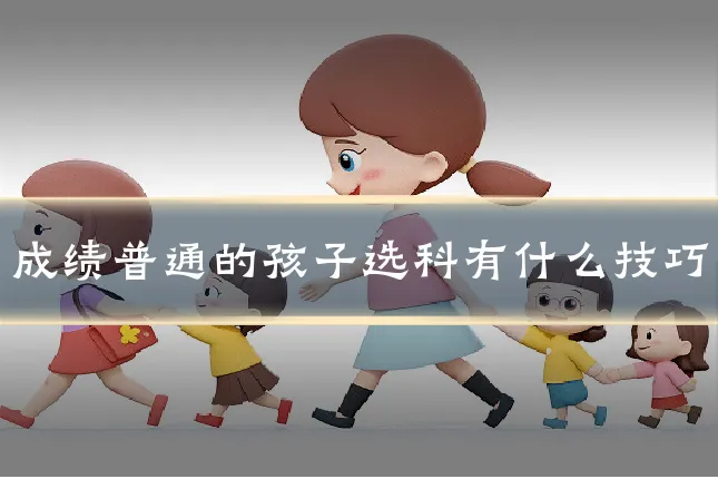 成绩普通的孩子选科有什么技巧