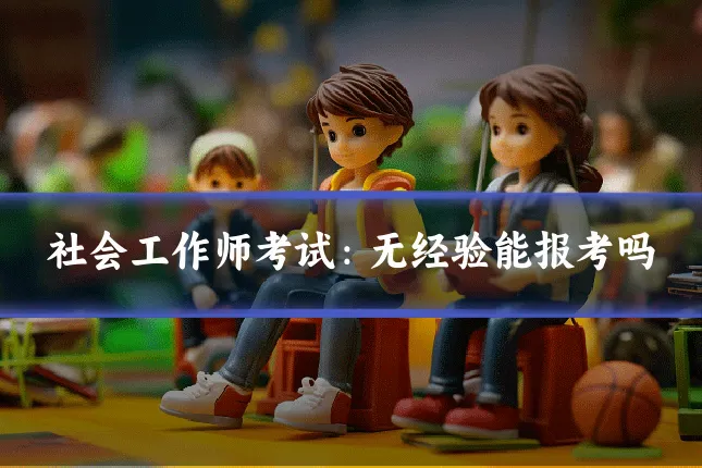社会工作师考试：无经验能报考吗