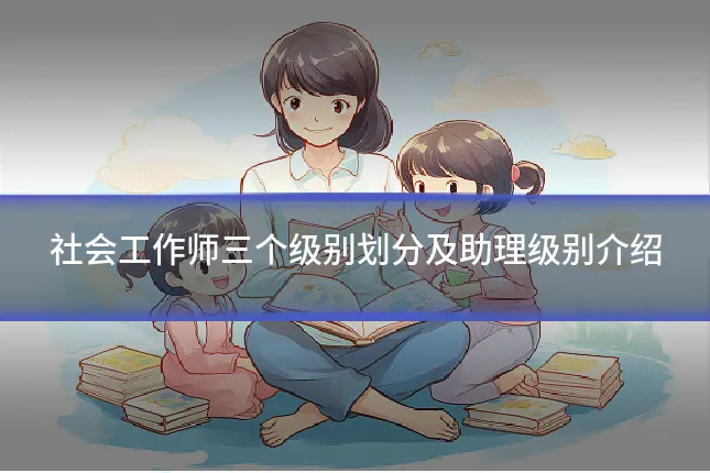 社会工作师三个级别划分及助理级别介绍