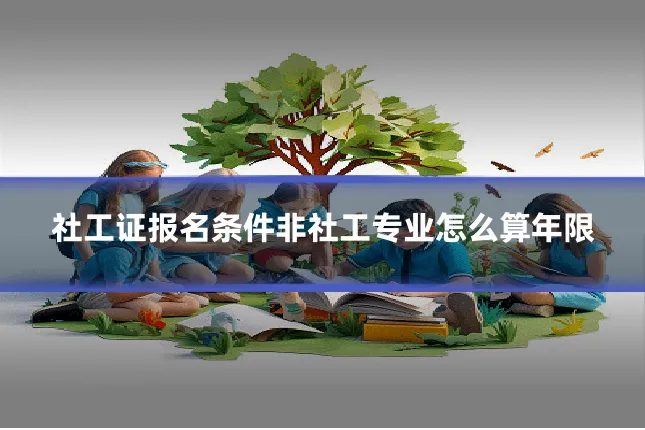 社工证报名条件非社工专业怎么算年限