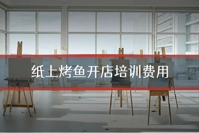 纸上烤鱼开店培训费用