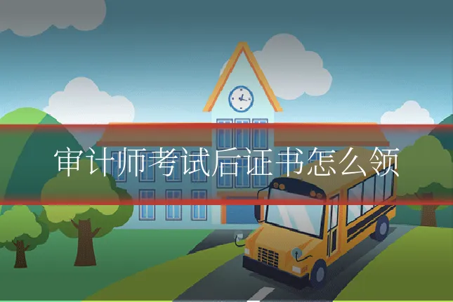 审计师考试后证书怎么领