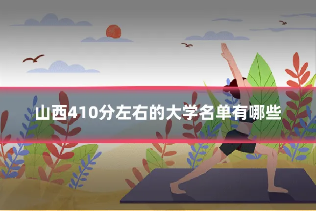山西410分左右的大学名单有哪些