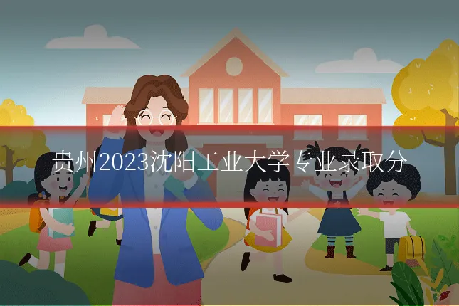 贵州2023沈阳工业大学专业录取分