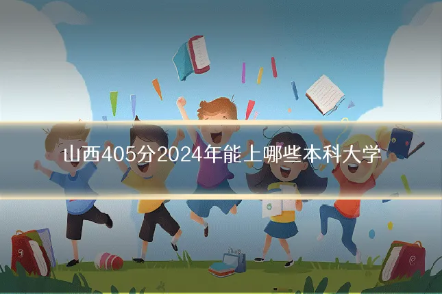 山西405分2024年能上哪些本科大学