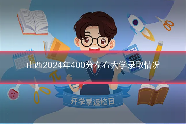 山西2024年400分左右大学录取情况